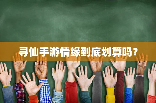 寻仙手游情缘到底划算吗？