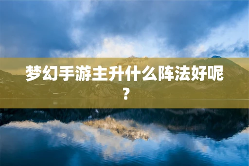 梦幻手游主升什么阵法好呢？