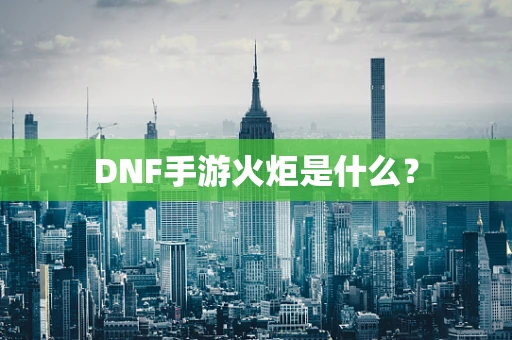 DNF手游火炬是什么？