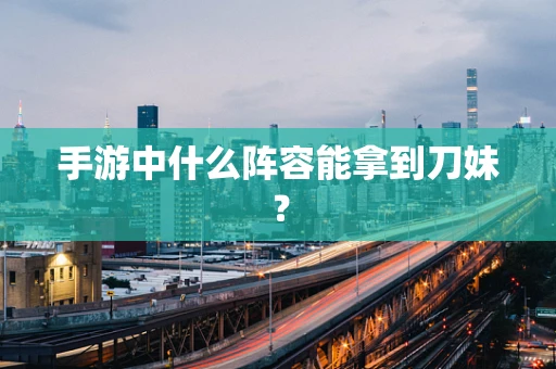 手游中什么阵容能拿到刀妹？