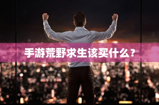 手游荒野求生该买什么？