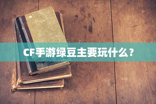 CF手游绿豆主要玩什么？