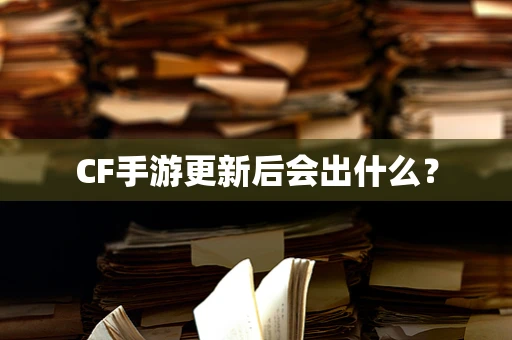 CF手游更新后会出什么？