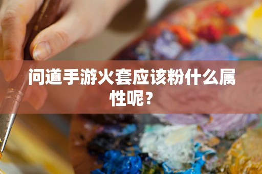 问道手游火套应该粉什么属性呢？