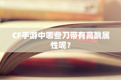 CF手游中哪些刀带有高跳属性呢？