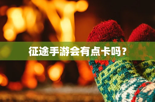 征途手游会有点卡吗？