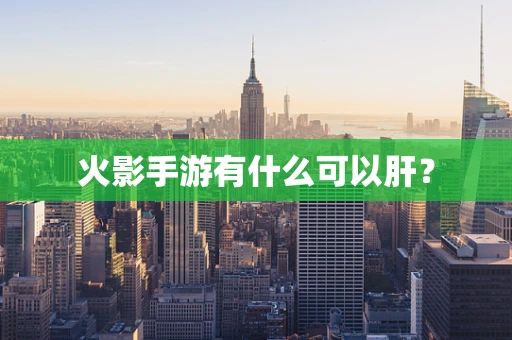 火影手游有什么可以肝？