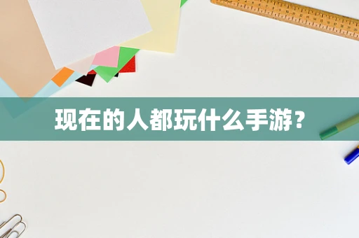 现在的人都玩什么手游？