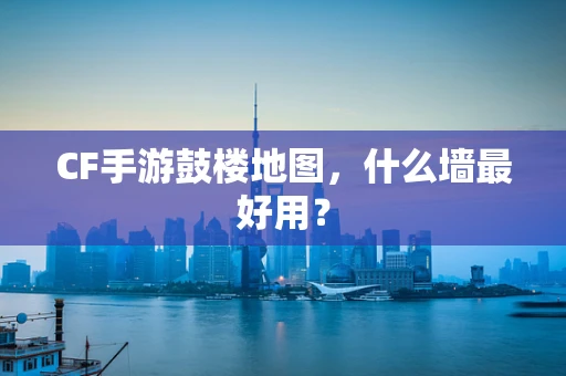 CF手游鼓楼地图，什么墙最好用？