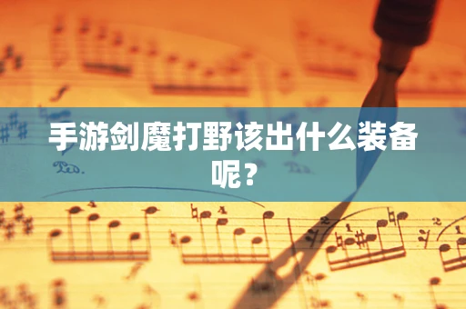 手游剑魔打野该出什么装备呢？