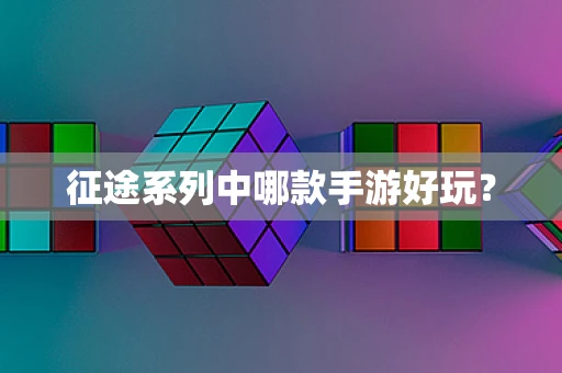 征途系列中哪款手游好玩？