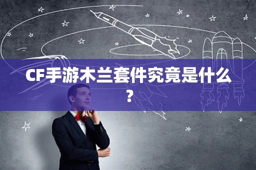 CF手游木兰套件究竟是什么？