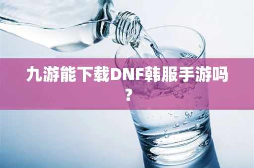 九游能下载DNF韩服手游吗？