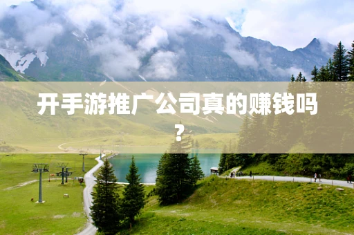 开手游推广公司真的赚钱吗？