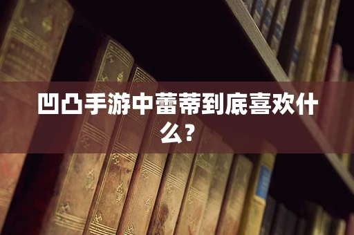 凹凸手游中蕾蒂到底喜欢什么？