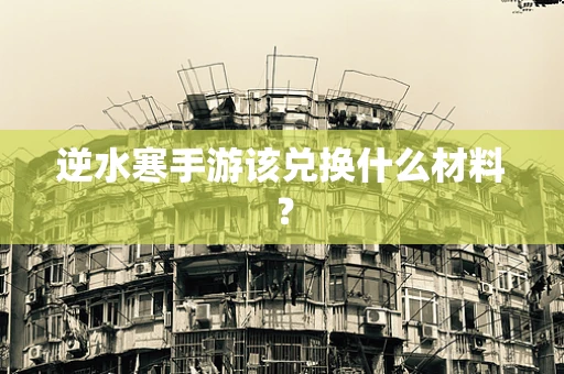 逆水寒手游该兑换什么材料？