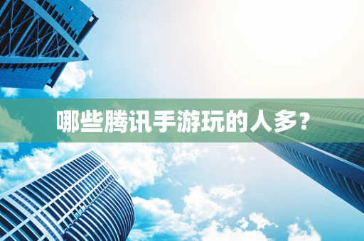 哪些腾讯手游玩的人多？