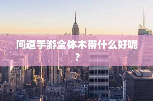 问道手游全体木带什么好呢？