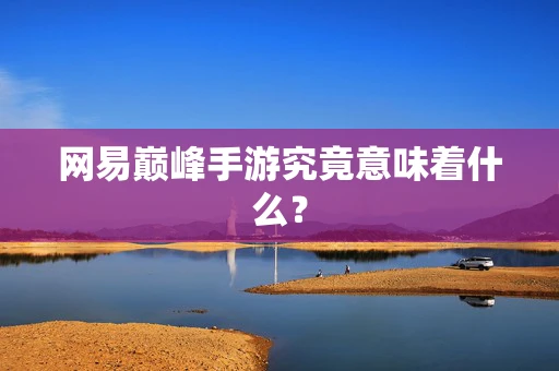 网易巅峰手游究竟意味着什么？