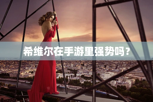希维尔在手游里强势吗？