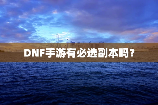 DNF手游有必选副本吗？
