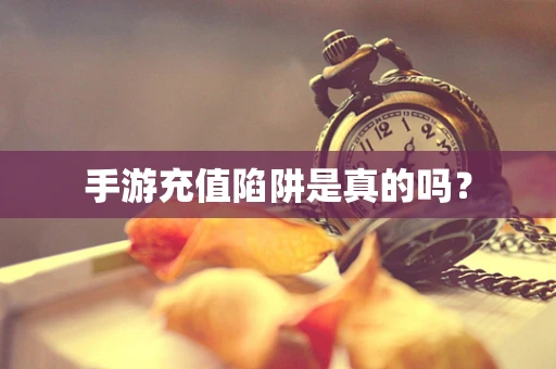 手游充值陷阱是真的吗？