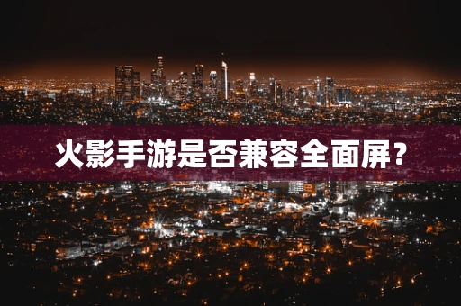 火影手游是否兼容全面屏？
