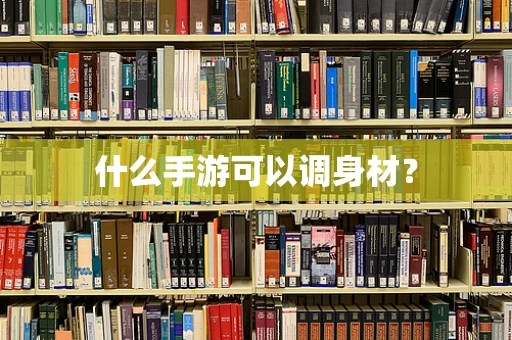 什么手游可以调身材？
