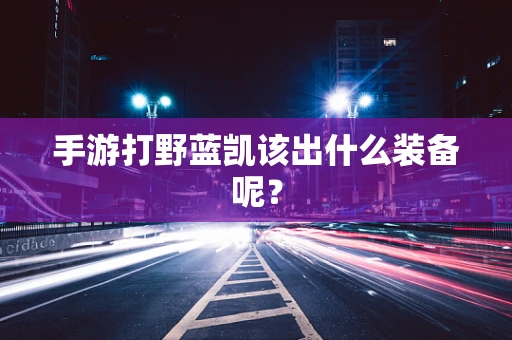 手游打野蓝凯该出什么装备呢？