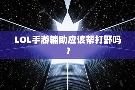 LOL手游辅助应该帮打野吗？