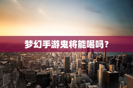 梦幻手游鬼将能喝吗？