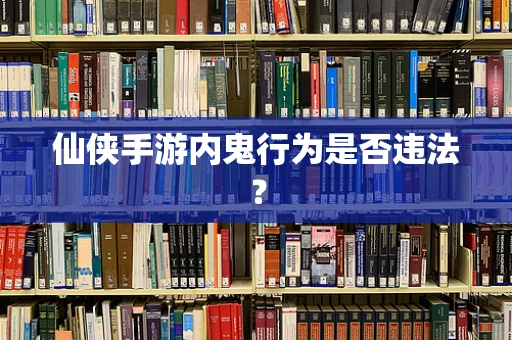仙侠手游内鬼行为是否违法？