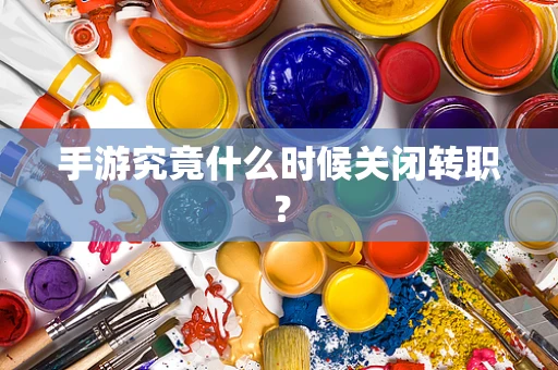 手游究竟什么时候关闭转职？