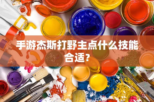 手游杰斯打野主点什么技能合适？