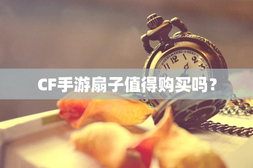 CF手游扇子值得购买吗？