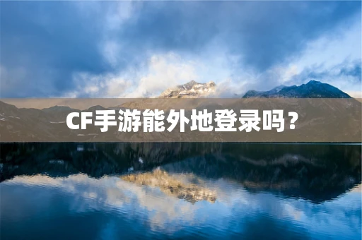 CF手游能外地登录吗？