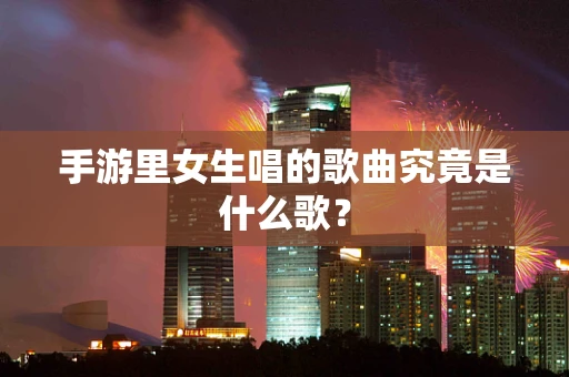 手游里女生唱的歌曲究竟是什么歌？
