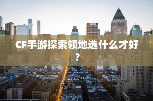 CF手游探索领地选什么才好？