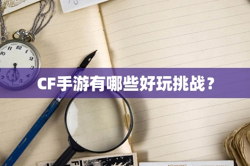 CF手游有哪些好玩挑战？