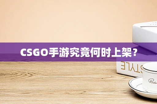CSGO手游究竟何时上架？