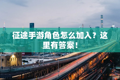 征途手游角色怎么加入？这里有答案！