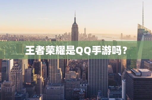 王者荣耀是QQ手游吗？