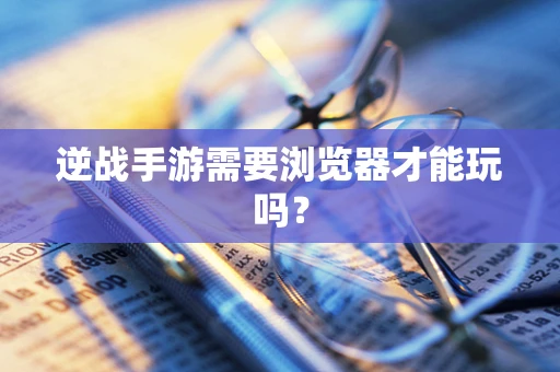 逆战手游需要浏览器才能玩吗？