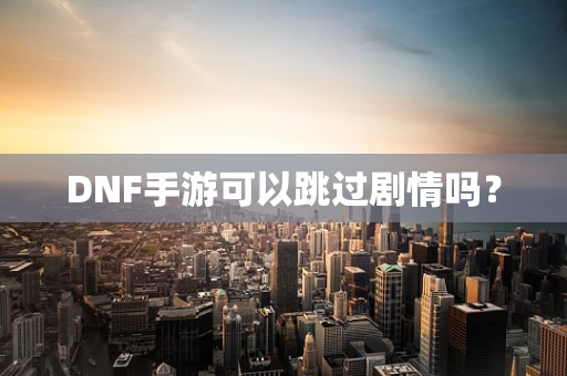 DNF手游可以跳过剧情吗？