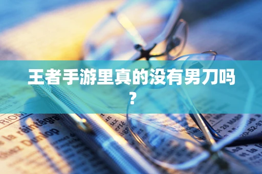 王者手游里真的没有男刀吗？
