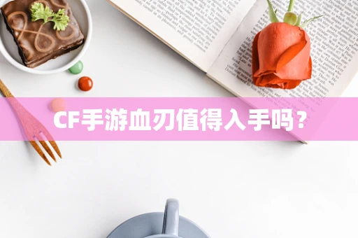 CF手游血刃值得入手吗？
