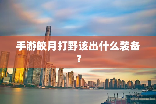 手游皎月打野该出什么装备？