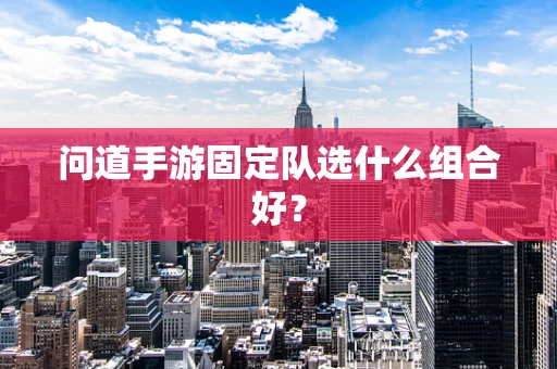 问道手游固定队选什么组合好？
