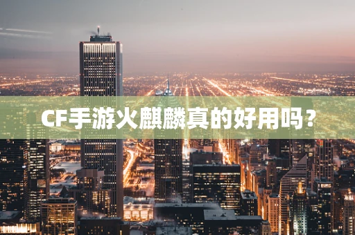 CF手游火麒麟真的好用吗？