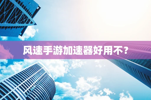 风速手游加速器好用不？